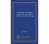 The finality of the higher criticism; OR, The theory of evolution and false theology