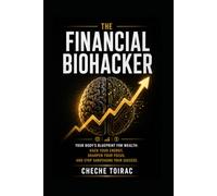 The Financial Biohacker: Your Body's Blueprint for Wealth: Hack Your Energy, Sharpen Your Focus, and Stop Sabotaging Your Success.