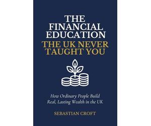 The Financial Education The UK Never Taught You: How Ordinary People Build Real, Lasting Wealth in the UK