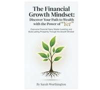 The Financial Growth Mindset: Discover Your Path to Wealth with the Power of "Yet": Overcome Financial Fears, Master Investing, and Build Lasting Prosperity Through the Growth Mindset