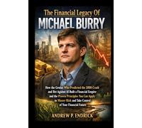 The Financial Legacy Of Michael Burry: How the Genius Who Predicted the 2008 Crash and Bet Against AI Built a Financial Empire and the Proven ... and Take Control of Your Financial Future