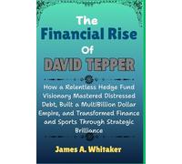 The Financial Rise Of David Tepper: How a Relentless Hedge Fund Visionary Mastered Distressed Debt,Built a MultiBillion Dollar Empire, and Transformed Finance and Sports Through Strategic Brilliance