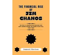 THE FINANCIAL RISE OF JIM CHANOS: The Story of a Relentless Watchdog Who Faced Giants, Endured Hardship, and Changed the Way Wall Street Thinks