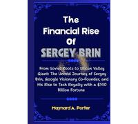 The Financial Rise Of Sergey Brin: From Soviet Roots to Silicon Valley Giant: The Untold Journey of Sergey Brin, Google Visionary Co-Founder, and His ... (The 0.001%: Inside America’s Wealth Empire)