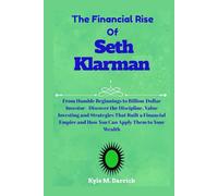 The Financial Rise Of Seth Klarman: From Humble Beginnings to Billion-Dollar Investor - Discover the Discipline, Value Investing and Strategies That ... and How You Can Apply Them to Your Wealth