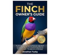 THE FINCH OWNER’S GUIDE: An Ultimate and Practical Handbook for Cage Setup, Group Housing, Diet Planning, Bonding, Behavior, Enrichment, Daily Care, ... Finches as Pets - For Beginners & Enthusiasts