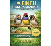 THE FINCH OWNER’S MANUAL: THE COMPLETE CARE GUIDE: The Essential Handbook on Habitat Setup, Diet, Health, and Behavior for Beginners