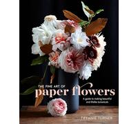 The Fine Art of Paper Flowers: A Guide to Making Beautiful and Lifelike Botanicals