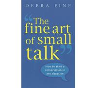 The Fine Art Of Small Talk: How to Start a Conversation, Keep It Going, Build Networking Skills - and Leave a Positive Impression!