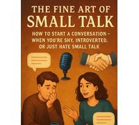 The Fine Art of Small Talk How to Start a Conversation: When You’re Shy, Introverted, or Just Hate Small Talk