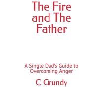 The Fire and The Father: A Single Dad’s Guide to Overcoming Anger