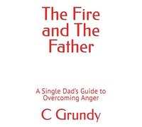 The Fire and The Father: A Single Dad’s Guide to Overcoming Anger