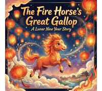 The Fire Horse’s Great Gallop: A Lunar New Year Book for Kids: A Heartwarming Chinese Zodiac Story of Bravery, Luck, and Traditions (Year of the Horse)