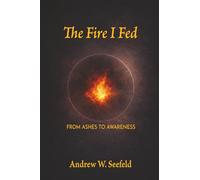 The Fire I Fed: From Ashes to Awareness: From Ashes to Awareness: From Ashes to Awareness