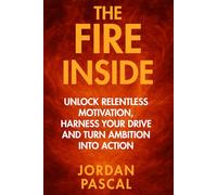 The Fire Inside: Unlock Relentless Motivation, Harness Your Drive, and Turn Ambition into Action