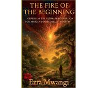 The Fire of the Beginning: Genesis as the Ultimate Foundation for African Pentecostals' Ministry (The Lion of the Old Testament: The Scroll of Prophets - An African Pentecostal Revival)