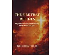 The Fire That Refines: Why Pressure, Pain, and Breaking Points Aren't the End (KINGDOM FIELDS Series)
