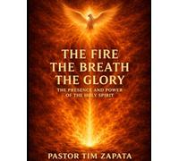 The Fire, The Breath, The Glory: The Presence And Power Of the Holy Spirit