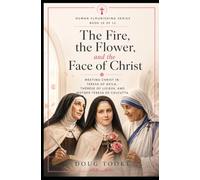 The Fire, the Flower, and the Face of Christ: Meeting Christ in Teresa of Avila, Therese of Lisieux and Mother Teresa of Calcutta (The Human Flourishing Series)