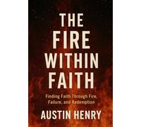 The Fire Within Faith: Finding Faith Through Fire, Failure, and Redemption