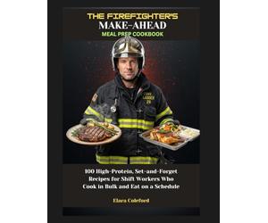 THE FIREFIGHTER'S MAKE-AHEAD MEAL PREP COOKBOOK: 100 High-Protein, Set-and-Forget Recipes for Shift Workers Who Cook in Bulk and Eat on a Schedule