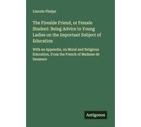 The Fireside Friend, or Female Student: Being Advice to Young Ladies on the Important Subject of Education: With an Appendix, on Moral and Religious Education, From the French of Madame de Saussure