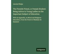 The Fireside Friend, or Female Student: Being Advice to Young Ladies on the Important Subject of Education: With an Appendix, on Moral and Religious Education, From the French of Madame de Saussure