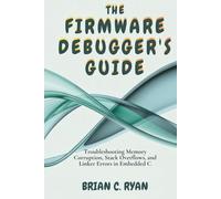 THE FIRMWARE DEBUGGER'S GUIDE: Troubleshooting Memory Corruption, Stack Overflows, and Linker Errors in Embedded C (THE EMBEDDED ARCHITECT SERIES)