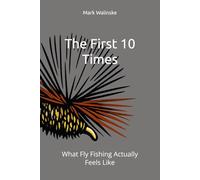 The First 10 Times: What Fly Fishing Actually Feels Like: 4 (An Uncomplicated Fly Fishing Series)