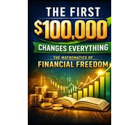 The First $100,000 Changes Everything: The Mathematics of Financial Freedom