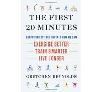 The First 20 Minutes: Surprising Science Reveals How We Can: Exercise Better, Train Smarter, Live Longer