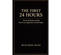 THE FIRST 24 HOURS: Arrest, Detention, and the First Court Appearance in South Sudan
