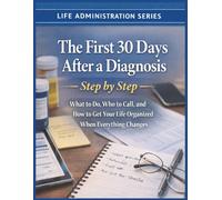 The First 30 Days After a Diagnosis - Step-by-Step Plan: What To Do, Who To Call And How To Get Your Life Organized When Everything Changes (The Life ... Practical Guides For Real-Life Moments)