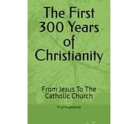 The First 300 Years of Christianity: From Jesus To The Catholic Church
