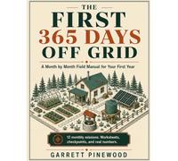 The First 365 Days Off Grid: A Month by Month Field Manual for Your First Year of Off Grid Living, with Worksheets, Checkpoints, Real Numbers, and the Honest Line Where DIY Ends