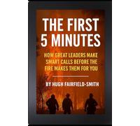 The First 5 Minutes: How Great Leaders Make Smart Calls Before the Fire Makes Them for You (Leadership Under Fire: Empowering Decision-Makers at Every Level)
