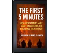 The First 5 Minutes: How Great Leaders Make Smart Calls Before the Fire Makes Them for You (Leadership Under Fire: Empowering Decision-Makers at Every Level)