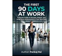 The First 90 Days at Work: A Proven Guide to Success, Impact and Long Term Achievement in your new Role