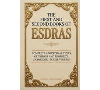 The First and Second Books of Esdras: Complete Apocryphal Texts of Visions and Prophecy, Unabridged in One Volume