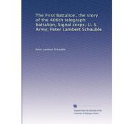 The First Battalion, the story of the 406th telegraph battalion, Signal corps, U. S. Army, Peter Lambert Schauble