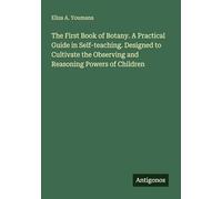 The First Book of Botany. A Practical Guide in Self-teaching. Designed to Cultivate the Observing and Reasoning Powers of Children