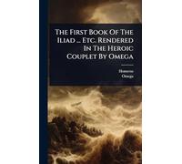 The First Book Of The Iliad ... Etc. Rendered In The Heroic Couplet By Omega