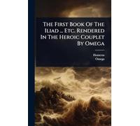 The First Book Of The Iliad ... Etc. Rendered In The Heroic Couplet By Omega