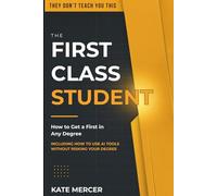 The First Class Student: How to Get a First in Any Degree (They Don't Teach You This)
