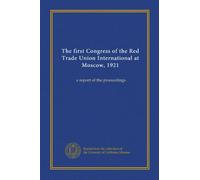 The first Congress of the Red Trade Union International at Moscow, 1921: a report of the proceedings