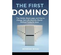 THE FIRST DOMINO: Tiny Habits, Giant Leaps, and How to Change Your Life (And the World) Without Trying So Hard