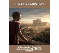 The First Emperor: A Captivating Guide To Augustus And The Roman Empire