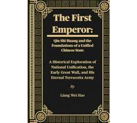 The First Emperor: Qin Shi Huang and the Foundations of a Unified Chinese State: A Historical Exploration of National Unification, the Early Great Wall, and His Eternal Terracotta Army