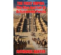 The First Empire - The Rise And Fall Of Achaemenid Persia