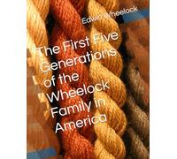 The First Five Generations of the Wheelock Family in America (The Descendants of Reverend Ralph and Rebecca (Clarke) Wheelock)